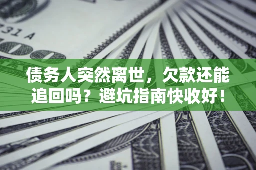 北京债务人突然离世，欠款还能追回吗？避坑指南快收好！