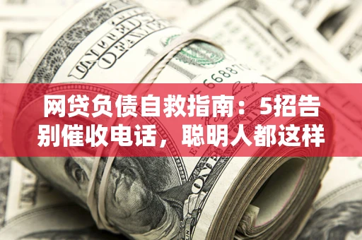 北京网贷负债自救指南：5招告别催收电话，聪明人都这样做