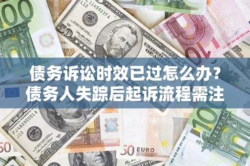 北京债务诉讼时效已过怎么办？债务人失踪后起诉流程需注意什么？