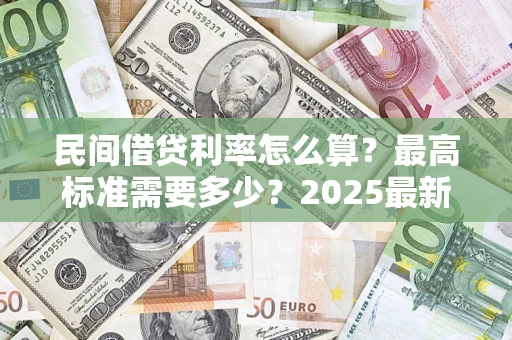 北京民间借贷利率怎么算？最高标准需要多少？2025最新避坑指南