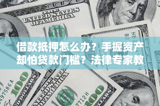 北京借款抵押怎么办？手握资产却怕贷款门槛？法律专家教你办抵押不踩坑