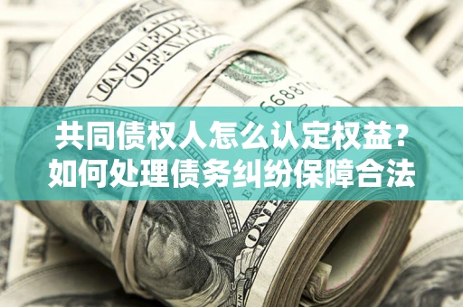 北京共同债权人怎么认定权益？如何处理债务纠纷保障合法权益？