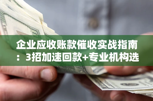北京企业应收账款催收实战指南：3招加速回款+专业机构选择避坑