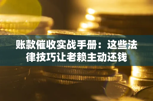 北京账款催收实战手册：这些法律技巧让老赖主动还钱