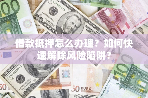 北京借款抵押怎么办理？如何快速解除风险陷阱？