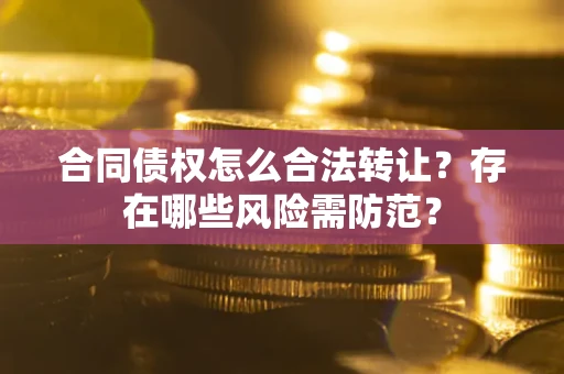 北京合同债权怎么合法转让？存在哪些风险需防范？