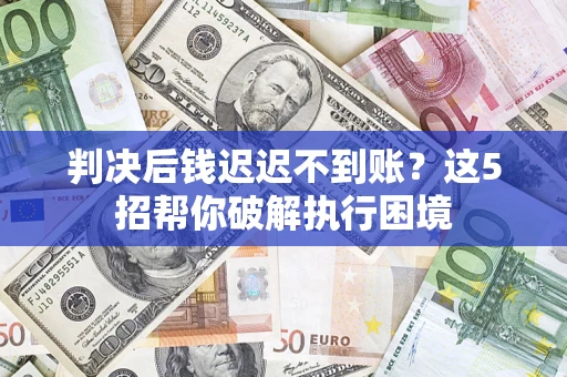 北京判决后钱迟迟不到账？这5招帮你破解执行困境