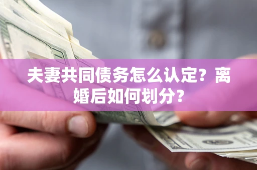 北京夫妻共同债务怎么认定？离婚后如何划分？