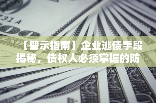 北京【警示指南】企业逃债手段揭秘，债权人必须掌握的防坑宝典