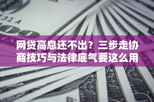 北京网贷高息还不出？三步走协商技巧与法律底气要这么用