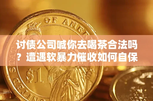 北京讨债公司喊你去喝茶合法吗？遭遇软暴力催收如何自保？