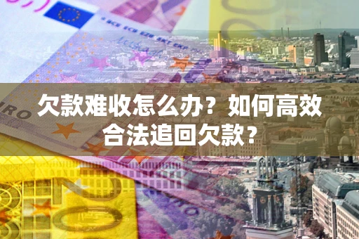 北京欠款难收怎么办？如何高效合法追回欠款？