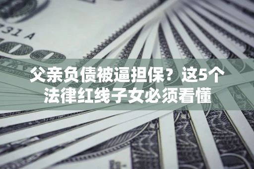 北京父亲负债被逼担保？这5个法律红线子女必须看懂