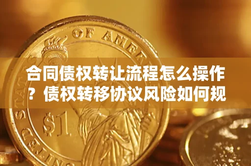 北京合同债权转让流程怎么操作？债权转移协议风险如何规避？