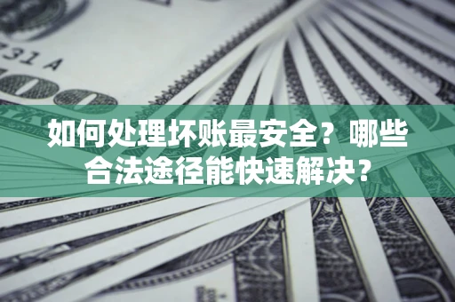 北京如何处理坏账最安全？哪些合法途径能快速解决？
