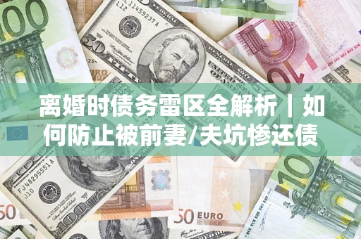 北京离婚时债务雷区全解析｜如何防止被前妻/夫坑惨还债？