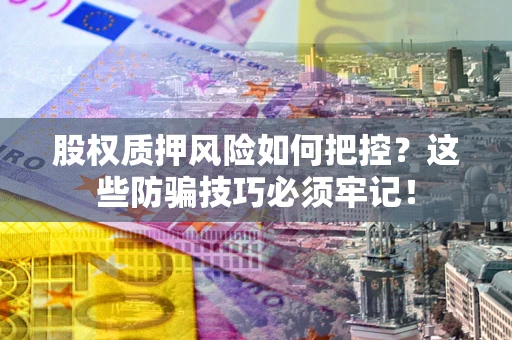 北京股权质押风险如何把控？这些防骗技巧必须牢记！