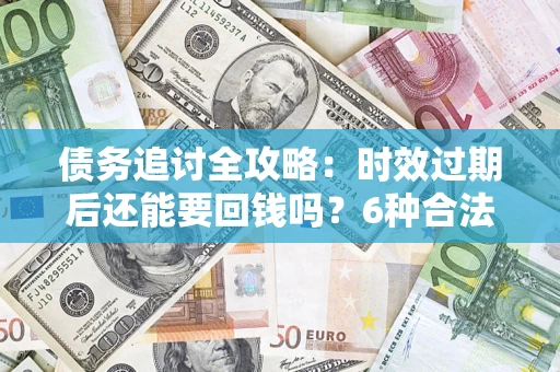 北京债务追讨全攻略：时效过期后还能要回钱吗？6种合法手段助你维权