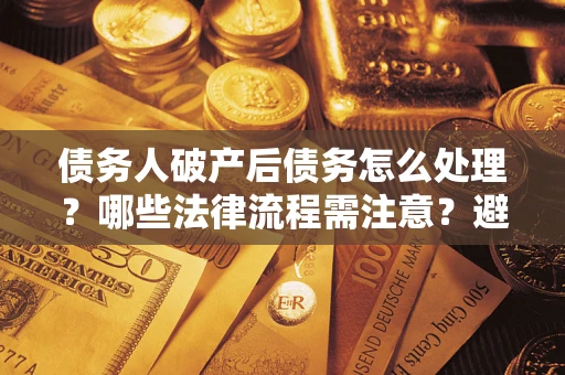 北京债务人破产后债务怎么处理？哪些法律流程需注意？避免踩坑指南