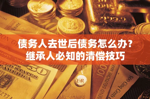 北京债务人去世后债务怎么办？继承人必知的清偿技巧