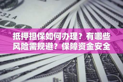 北京抵押担保如何办理？有哪些风险需规避？保障资金安全