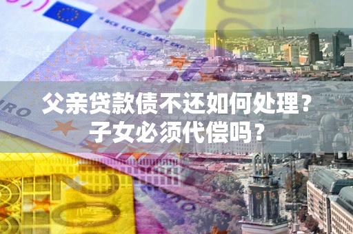 北京父亲贷款债不还如何处理？子女必须代偿吗？