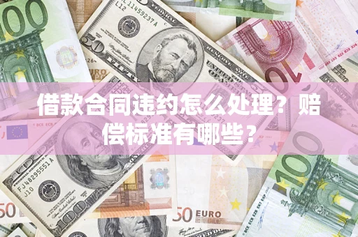北京借款合同违约怎么处理？赔偿标准有哪些？