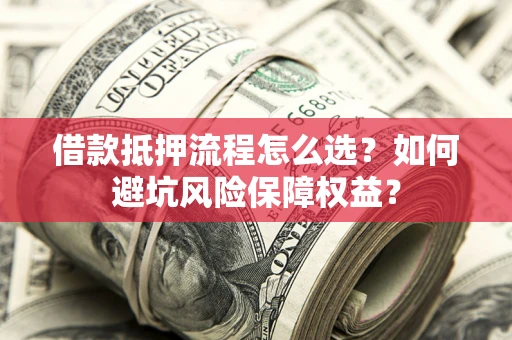 北京借款抵押流程怎么选？如何避坑风险保障权益？