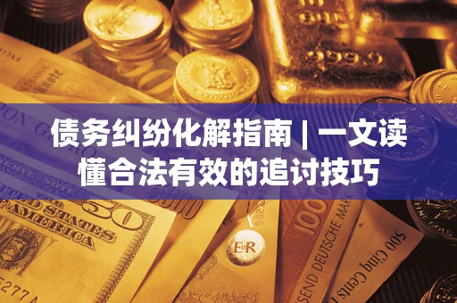 北京债务纠纷化解指南 | 一文读懂合法有效的追讨技巧