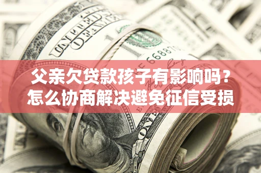 北京父亲欠贷款孩子有影响吗？怎么协商解决避免征信受损？