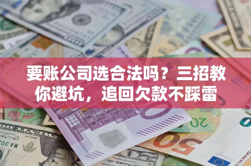 北京要账公司选合法吗？三招教你避坑，追回欠款不踩雷