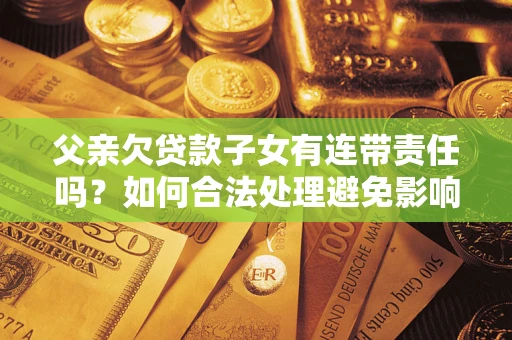 北京父亲欠贷款子女有连带责任吗？如何合法处理避免影响？