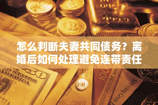 北京怎么判断夫妻共同债务？离婚后如何处理避免连带责任？
