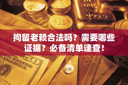 北京拘留老赖合法吗？需要哪些证据？必备清单速查！
