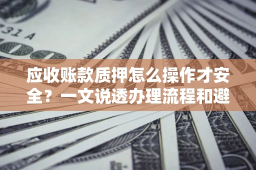 北京应收账款质押怎么操作才安全？一文说透办理流程和避险绝招